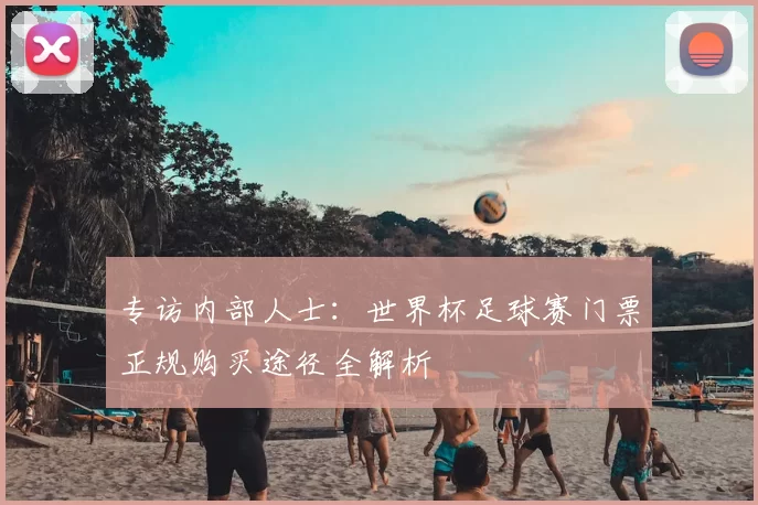 专访内部人士:世界杯足球赛门票正规购买途径全解析