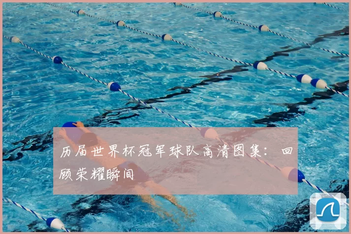 历届世界杯冠军球队高清图集:回顾荣耀瞬间