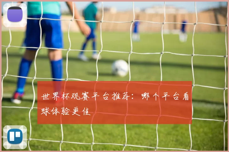 世界杯观赛平台推荐：哪个平台看球体验更佳