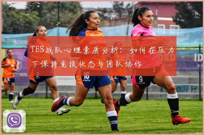 TES战队心理素质分析：如何在压力下保持竞技状态与团队协作