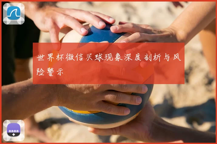世界杯微信买球现象深度剖析与风险警示