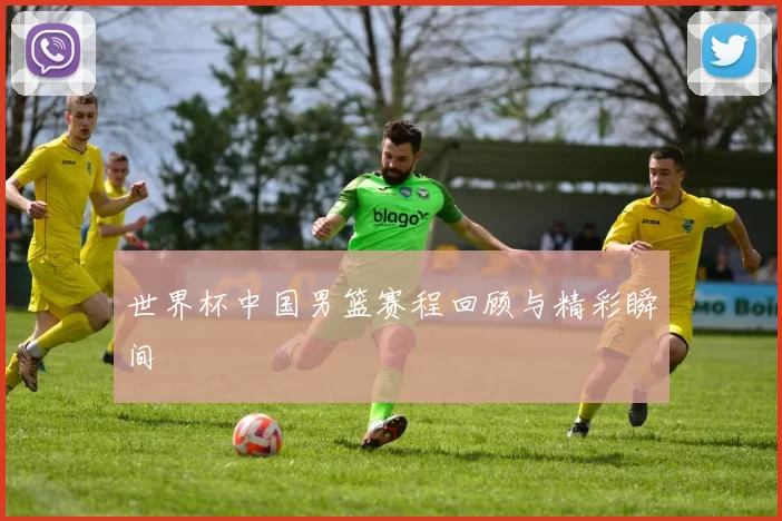世界杯中国男篮赛程回顾与精彩瞬间