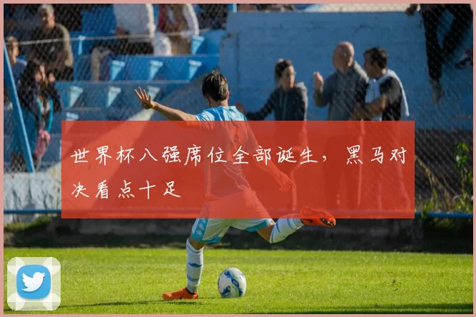 世界杯八强席位全部诞生,黑马对决看点十足