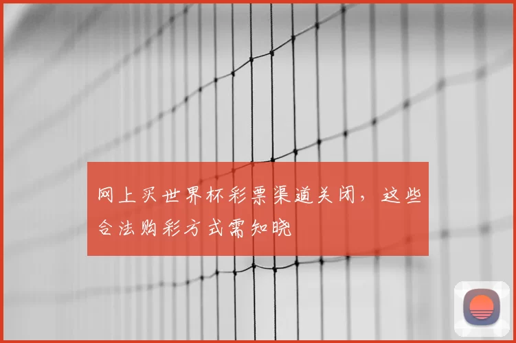 网上买世界杯彩票渠道关闭，这些合法购彩方式需知晓