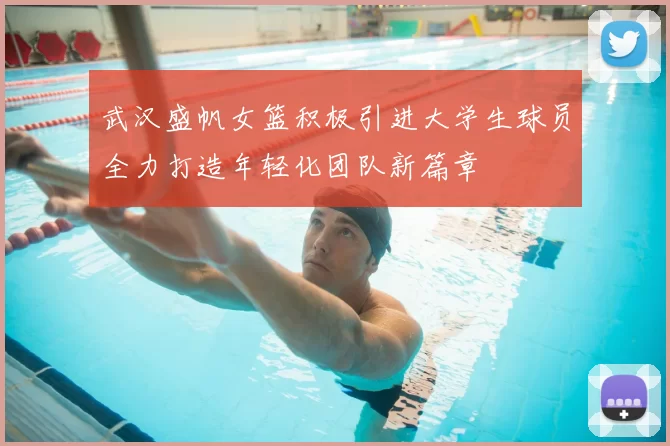 武汉盛帆女篮积极引进大学生球员全力打造年轻化团队新篇章