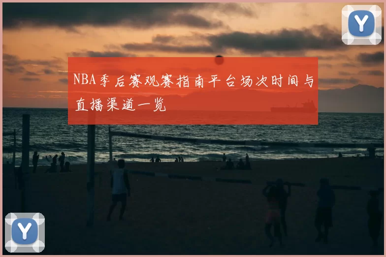 NBA季后赛观赛指南平台场次时间与直播渠道一览