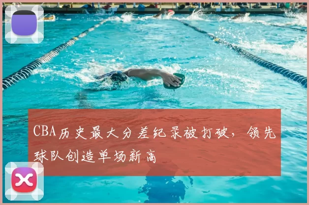 CBA历史最大分差纪录被打破,领先球队创造单场新高