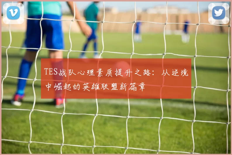 TES战队心理素质提升之路：从逆境中崛起的英雄联盟新篇章