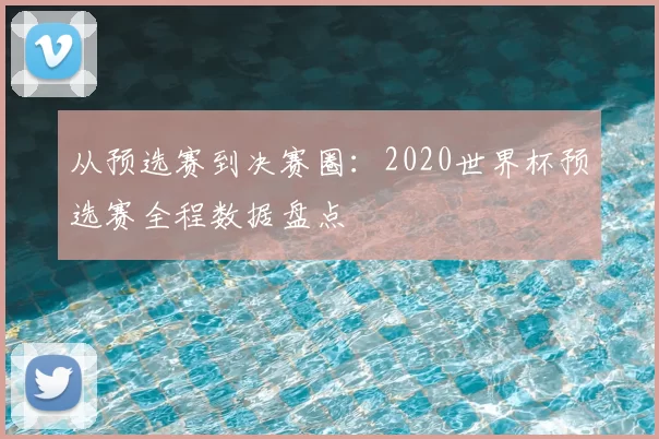 从预选赛到决赛圈：2020世界杯预选赛全程数据盘点
