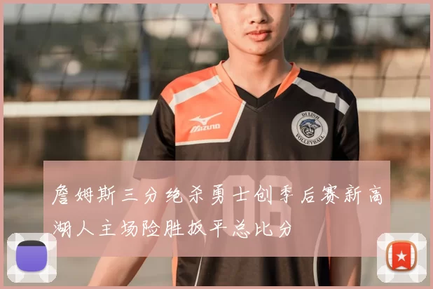 詹姆斯三分绝杀勇士创季后赛新高湖人主场险胜扳平总比分