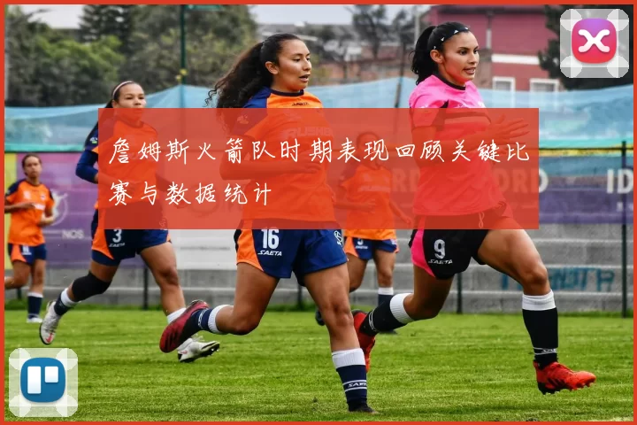 詹姆斯火箭队时期表现回顾关键比赛与数据统计