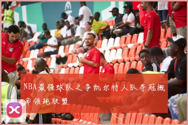 NBA最强球队之争凯尔特人队夺冠概率领跑联盟