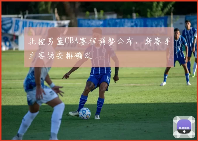 北控男篮CBA赛程调整公布,新赛季主客场安排确定