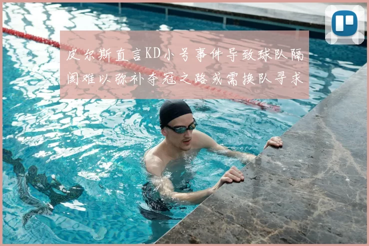 皮尔斯直言KD小号事件导致球队隔阂难以弥补夺冠之路或需换队寻求新机会