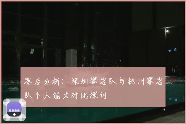 赛后分析：深圳攀岩队与杭州攀岩队个人能力对比探讨