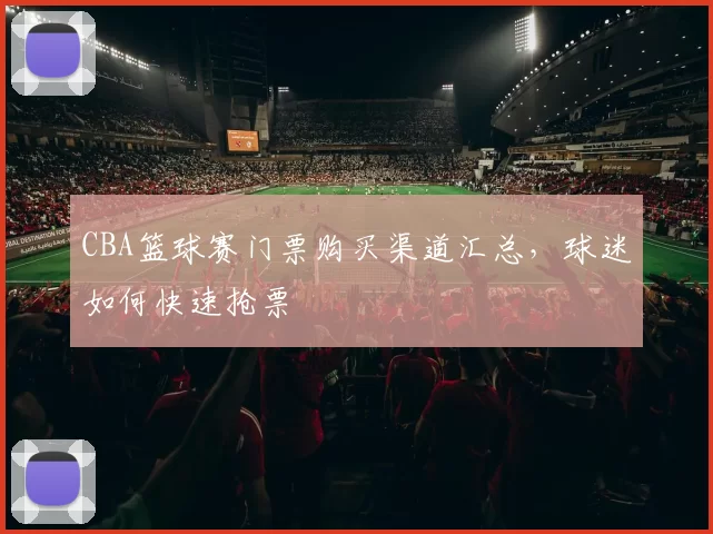 CBA篮球赛门票购买渠道汇总,球迷如何快速抢票