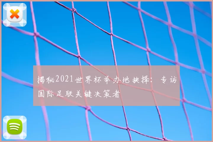 揭秘2021世界杯举办地抉择：专访国际足联关键决策者
