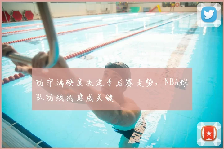 防守端硬度决定季后赛走势，NBA球队防线构建成关键