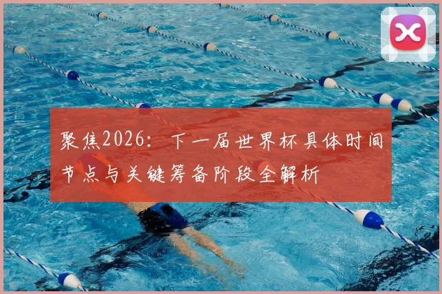 聚焦2026：下一届世界杯具体时间节点与关键筹备阶段全解析