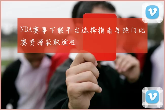 NBA赛事下载平台选择指南与热门比赛资源获取途径