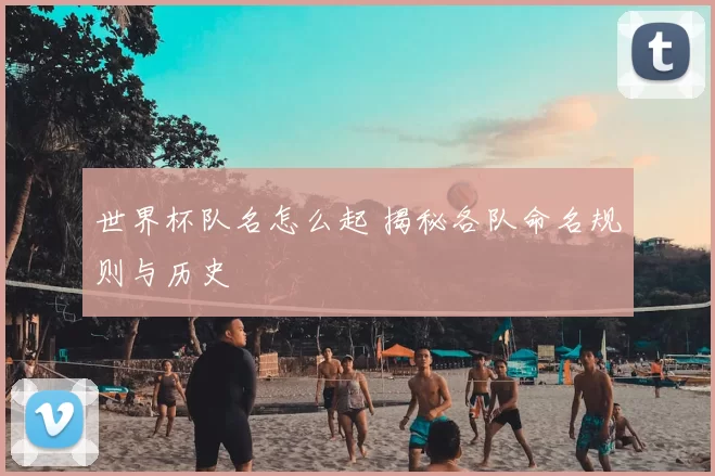 世界杯队名怎么起 揭秘各队命名规则与历史