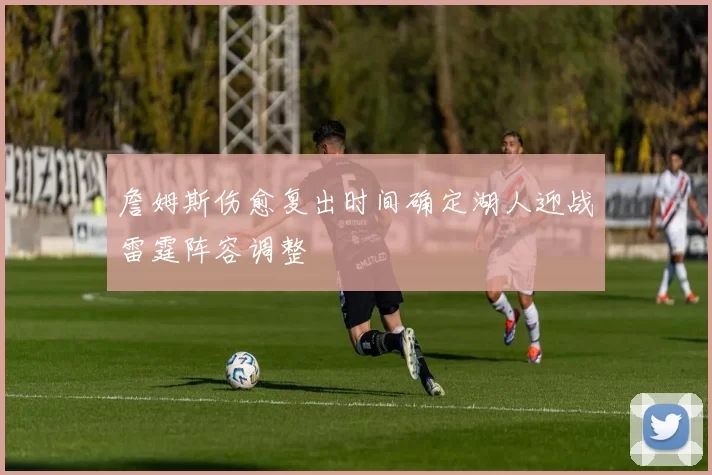 詹姆斯伤愈复出时间确定湖人迎战雷霆阵容调整