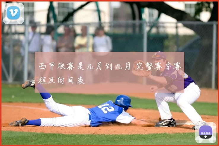 西甲联赛是几月到几月 完整赛季赛程及时间表