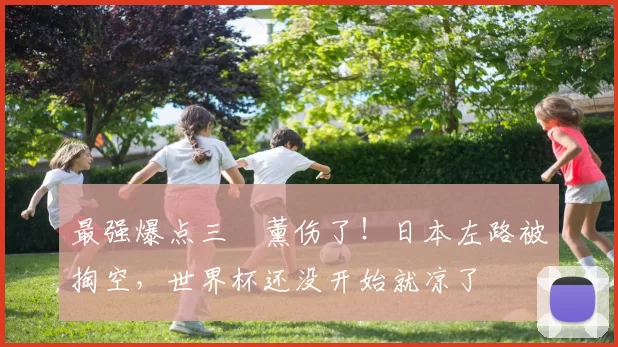 最强爆点三笘薰伤了!日本左路被掏空,世界杯还没开始就凉了