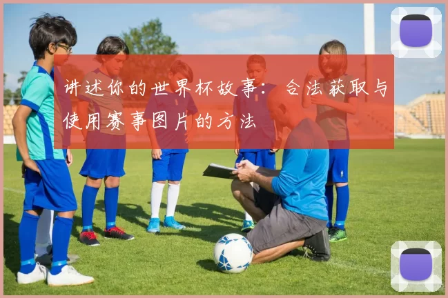 讲述你的世界杯故事:合法获取与使用赛事图片的方法