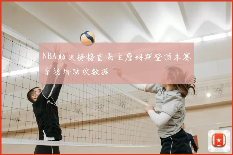 NBA助攻榜榜首易主詹姆斯登顶本赛季场均助攻数据
