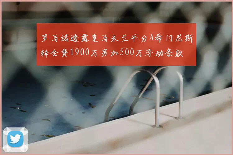 罗马诺透露皇马米兰平分A希门尼斯转会费1900万另加500万浮动条款