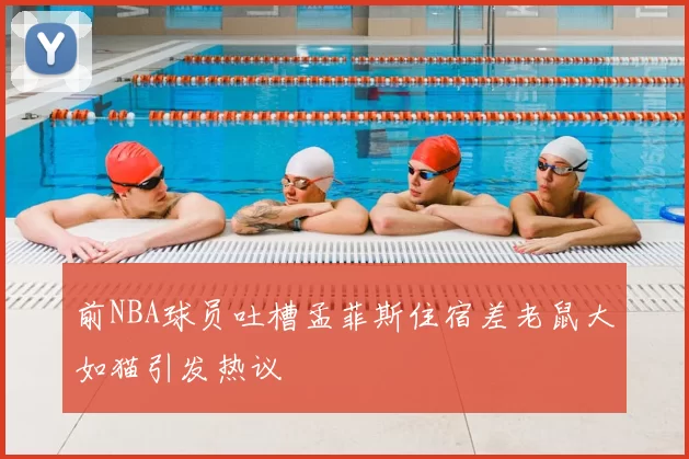 前NBA球员吐槽孟菲斯住宿差老鼠大如猫引发热议