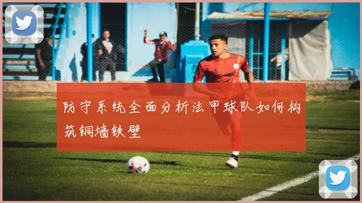防守系统全面分析法甲球队如何构筑铜墙铁壁