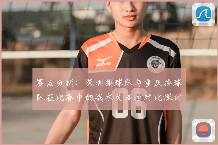 赛后分析：深圳排球队与重庆排球队在比赛中的战术灵活性对比探讨