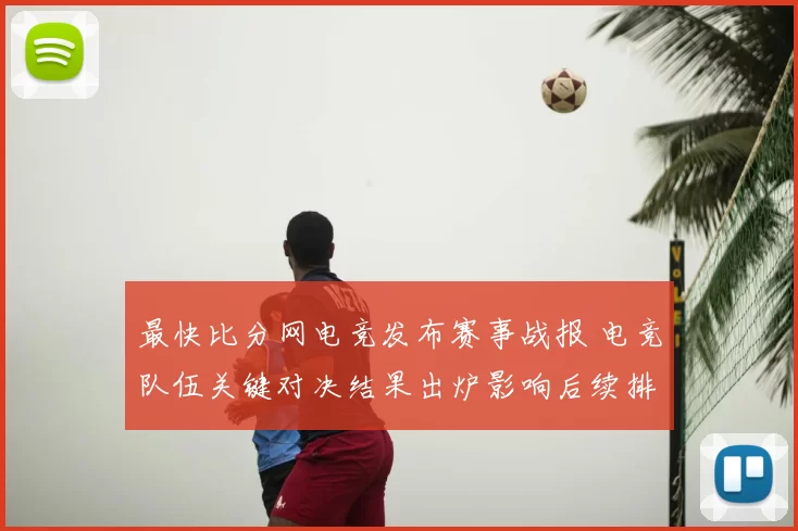 最快比分网电竞发布赛事战报 电竞队伍关键对决结果出炉影响后续排名