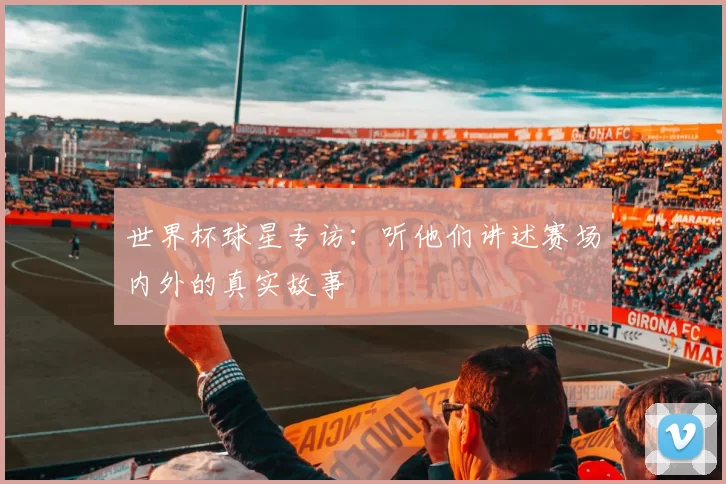世界杯球星专访：听他们讲述赛场内外的真实故事