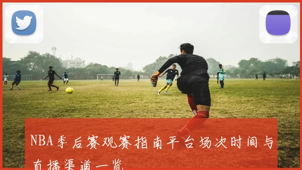 NBA季后赛观赛指南平台场次时间与直播渠道一览