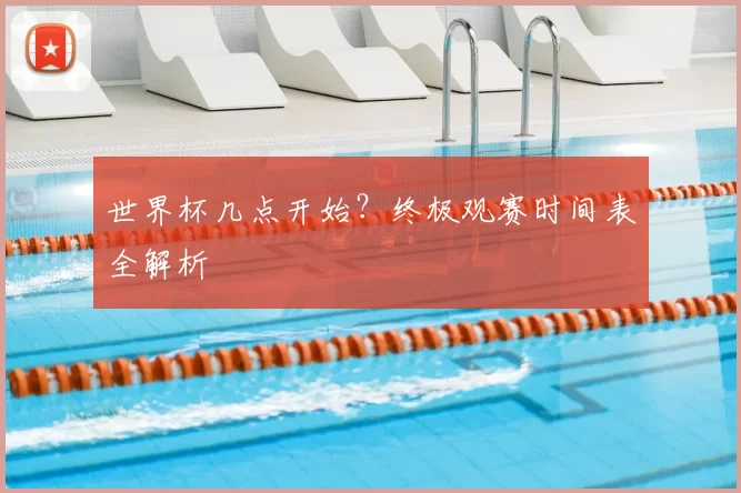 世界杯几点开始？终极观赛时间表全解析