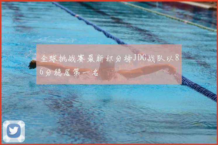 全球挑战赛最新积分榜JDG战队以86分稳居第一名
