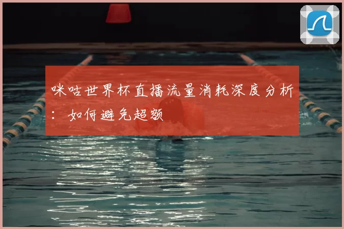 咪咕世界杯直播流量消耗深度分析:如何避免超额