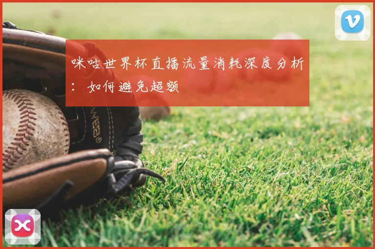 咪咕世界杯直播流量消耗深度分析：如何避免超额
