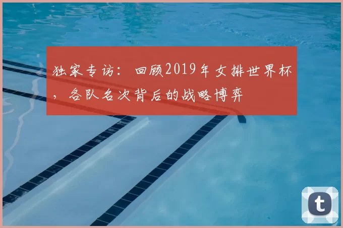 独家专访：回顾2019年女排世界杯，各队名次背后的战略博弈
