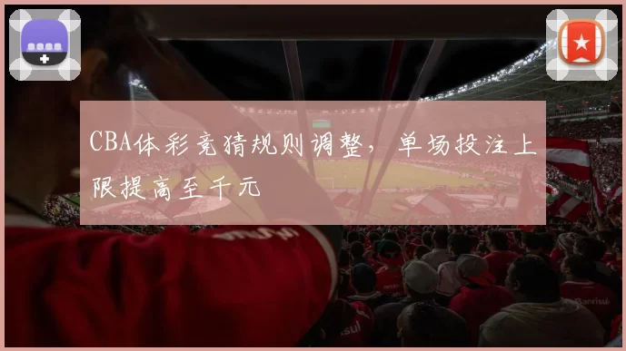 CBA体彩竞猜规则调整，单场投注上限提高至千元