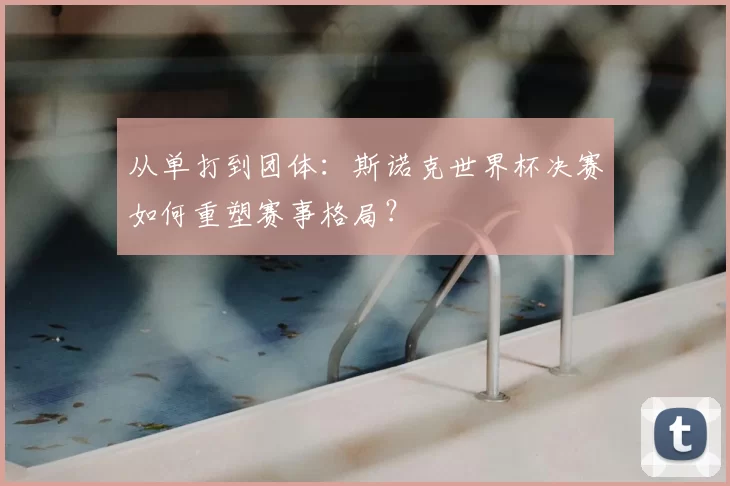 从单打到团体：斯诺克世界杯决赛如何重塑赛事格局？