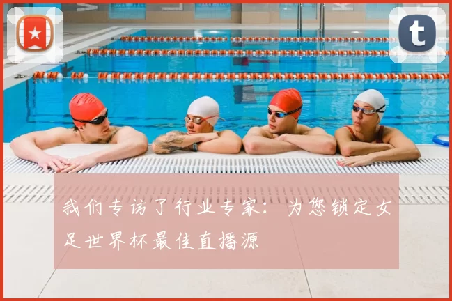 我们专访了行业专家:为您锁定女足世界杯最佳直播源