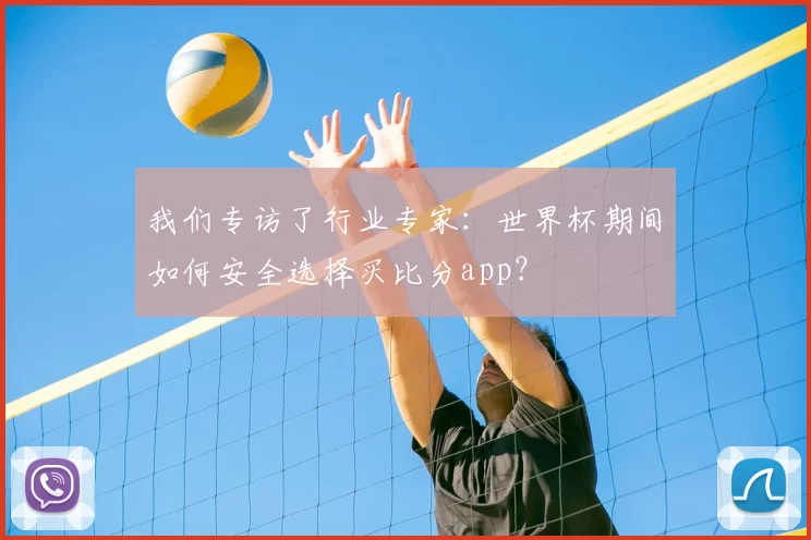 我们专访了行业专家：世界杯期间如何安全选择买比分app？