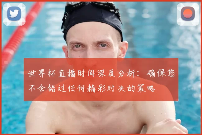 世界杯直播时间深度分析:确保您不会错过任何精彩对决的策略