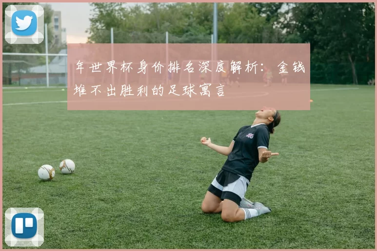 年世界杯身价排名深度解析:金钱堆不出胜利的足球寓言