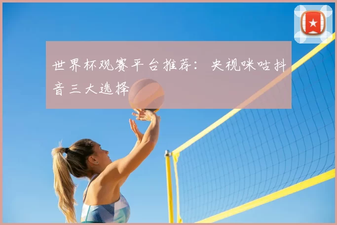 世界杯观赛平台推荐：央视咪咕抖音三大选择