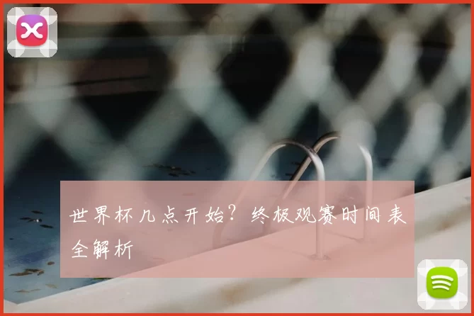世界杯几点开始？终极观赛时间表全解析